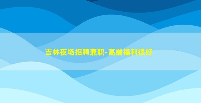 吉林夜场招聘兼职-高端福利很好